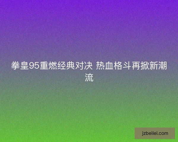 拳皇95重燃经典对决 热血格斗再掀新潮流