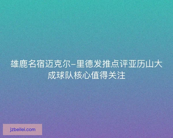 雄鹿名宿迈克尔-里德发推点评亚历山大成球队核心值得关注