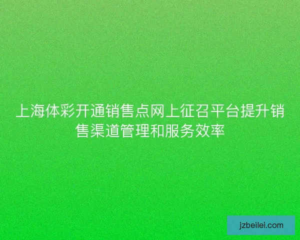 上海体彩开通销售点网上征召平台提升销售渠道管理和服务效率