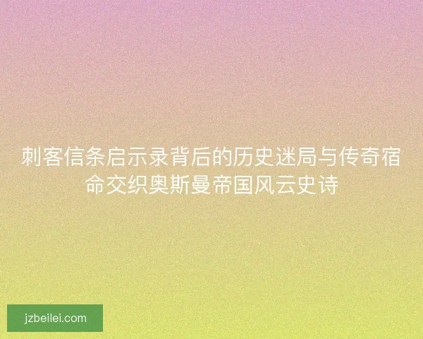 刺客信条启示录背后的历史迷局与传奇宿命交织奥斯曼帝国风云史诗