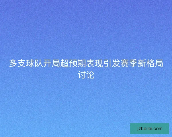 多支球队开局超预期表现引发赛季新格局讨论
