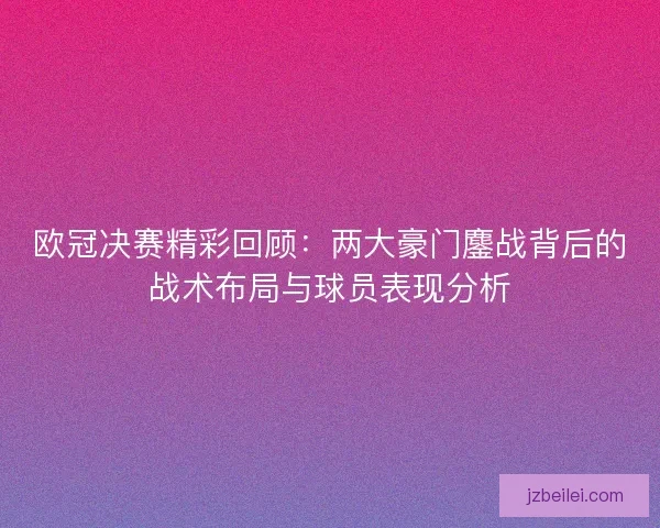 欧冠决赛精彩回顾：两大豪门鏖战背后的战术布局与球员表现分析