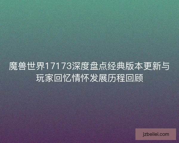 魔兽世界17173深度盘点经典版本更新与玩家回忆情怀发展历程回顾