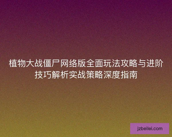 植物大战僵尸网络版全面玩法攻略与进阶技巧解析实战策略深度指南