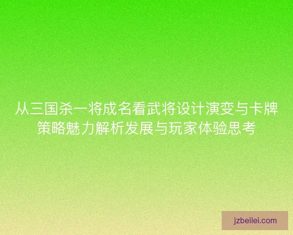 从三国杀一将成名看武将设计演变与卡牌策略魅力解析发展与玩家体验思考