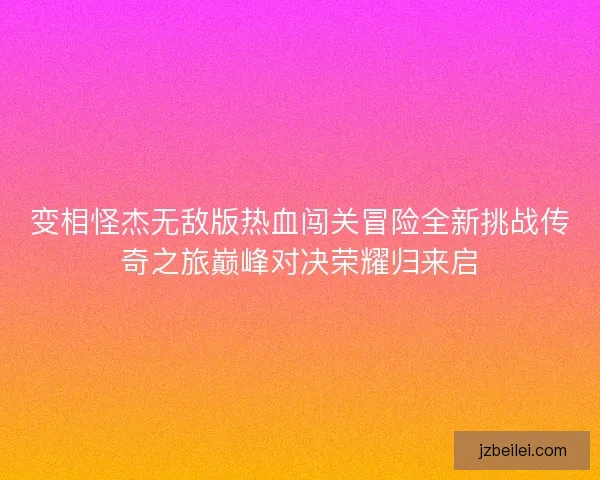 变相怪杰无敌版热血闯关冒险全新挑战传奇之旅巅峰对决荣耀归来启