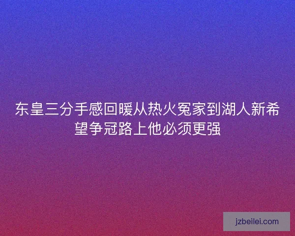 东皇三分手感回暖从热火冤家到湖人新希望争冠路上他必须更强