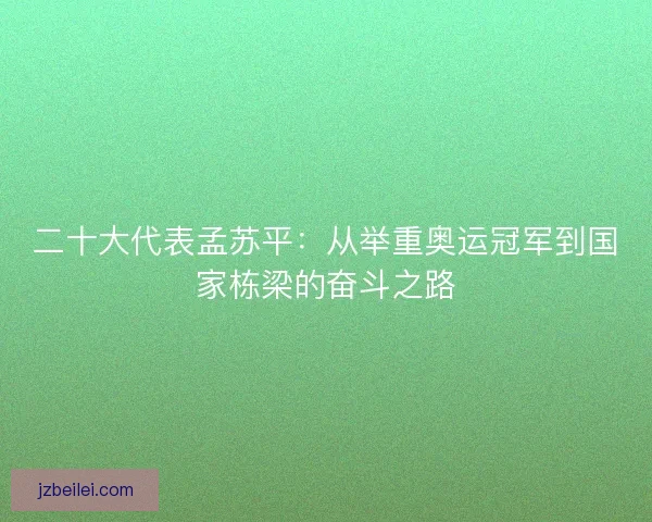 二十大代表孟苏平：从举重奥运冠军到国家栋梁的奋斗之路