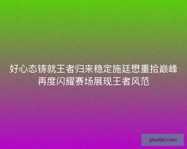 好心态铸就王者归来稳定施廷懋重拾巅峰再度闪耀赛场展现王者风范