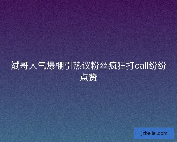 斌哥人气爆棚引热议粉丝疯狂打call纷纷点赞 斌哥人气爆棚引热议粉丝疯狂打call纷纷点赞