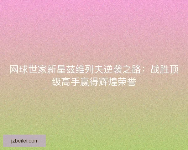 网球世家新星兹维列夫逆袭之路：战胜顶级高手赢得辉煌荣誉